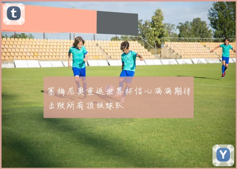 塞梅尼奥重返世界杯信心满满期待击败所有顶级球队