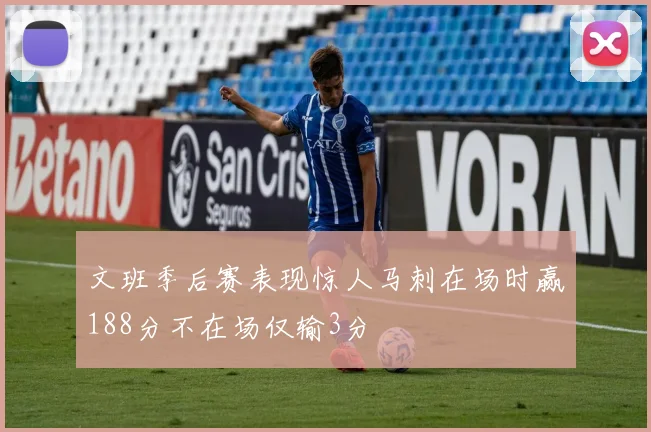 文班季后赛表现惊人马刺在场时赢188分不在场仅输3分