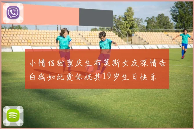 小情侣甜蜜庆生布莱斯女友深情告白我如此爱你祝其19岁生日快乐