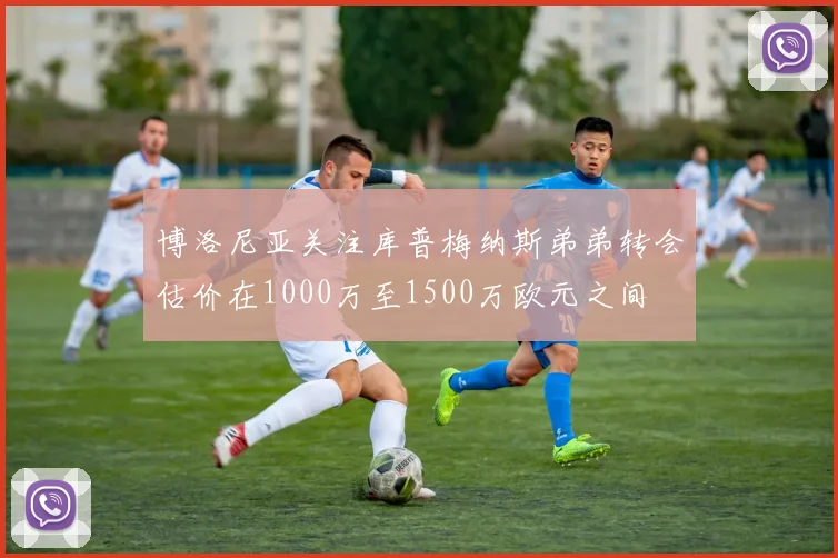 博洛尼亚关注库普梅纳斯弟弟转会估价在1000万至1500万欧元之间