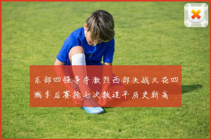 东部四强争夺激烈西部决战火花四溅季后赛抢七次数追平历史新高