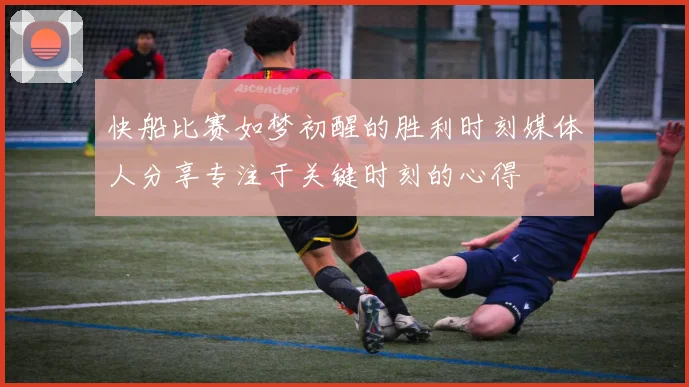 快船比赛如梦初醒的胜利时刻媒体人分享专注于关键时刻的心得