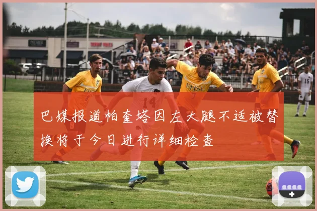 巴媒报道帕奎塔因左大腿不适被替换将于今日进行详细检查