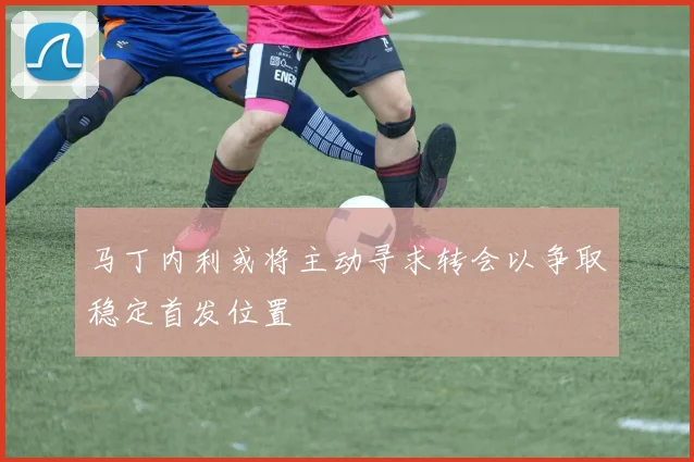 马丁内利或将主动寻求转会以争取稳定首发位置