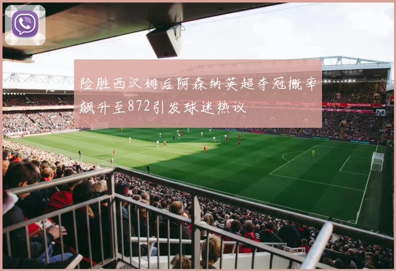 险胜西汉姆后阿森纳英超夺冠概率飙升至872引发球迷热议