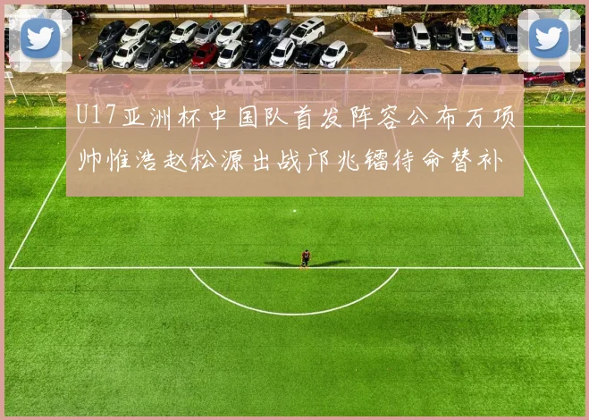 U17亚洲杯中国队首发阵容公布万项帅惟浩赵松源出战邝兆镭待命替补