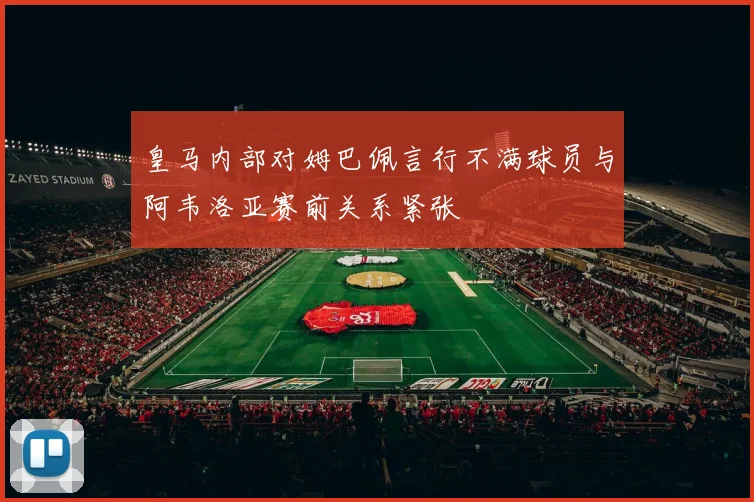 皇马内部对姆巴佩言行不满球员与阿韦洛亚赛前关系紧张