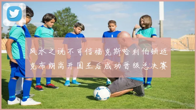 风水之说不可信福克斯哈利伯顿迈克布朗离开国王后成功晋级总决赛