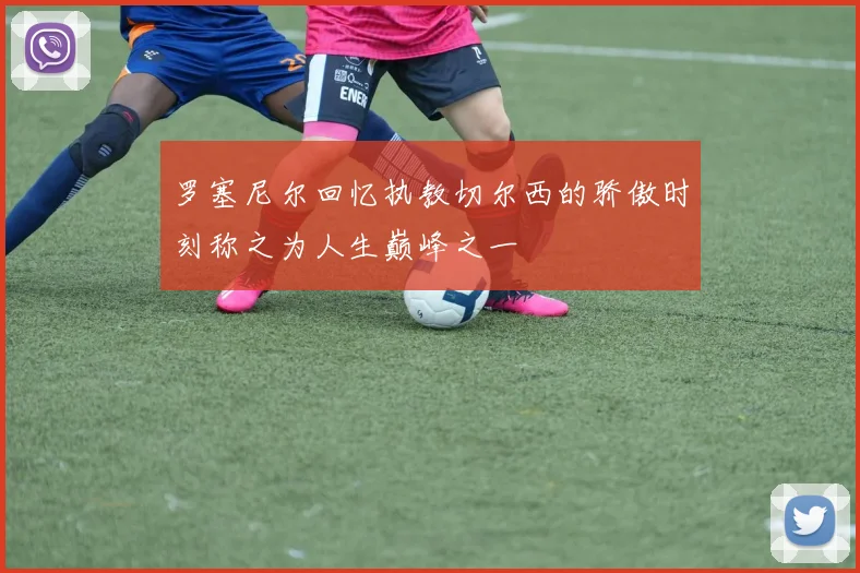 罗塞尼尔回忆执教切尔西的骄傲时刻称之为人生巅峰之一