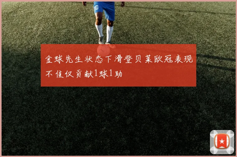金球先生状态下滑登贝莱欧冠表现不佳仅贡献1球1助