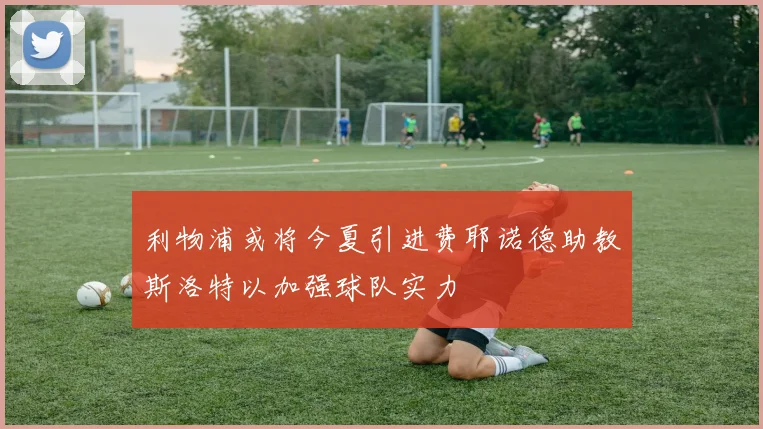 利物浦或将今夏引进费耶诺德助教斯洛特以加强球队实力