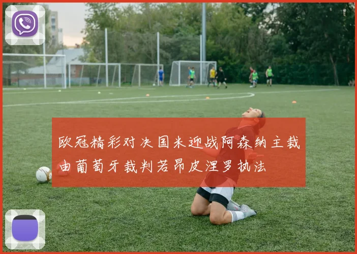 欧冠精彩对决国米迎战阿森纳主裁由葡萄牙裁判若昂皮涅罗执法