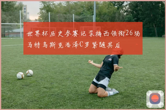 世界杯历史参赛记录梅西领衔26场马特乌斯克洛泽C罗紧随其后