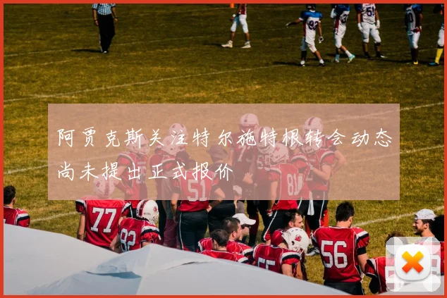 阿贾克斯关注特尔施特根转会动态尚未提出正式报价