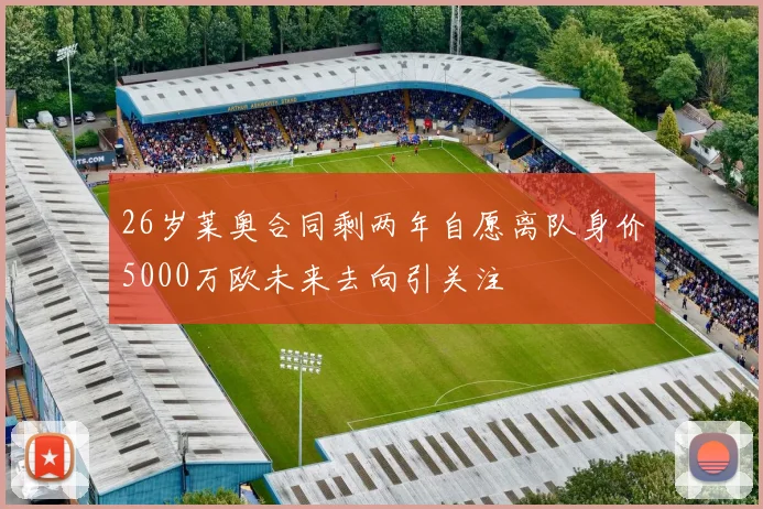26岁莱奥合同剩两年自愿离队身价5000万欧未来去向引关注