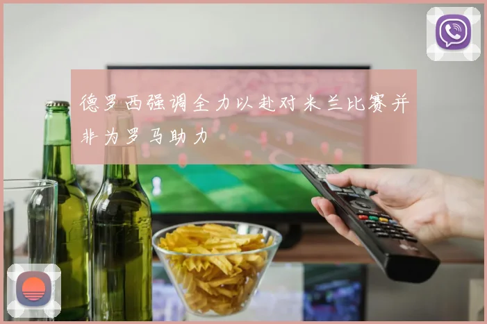 德罗西强调全力以赴对米兰比赛并非为罗马助力