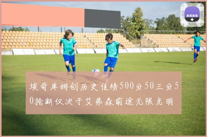 埃奇库姆创历史佳绩500分50三分50抢断仅次于艾弗森前途无限光明